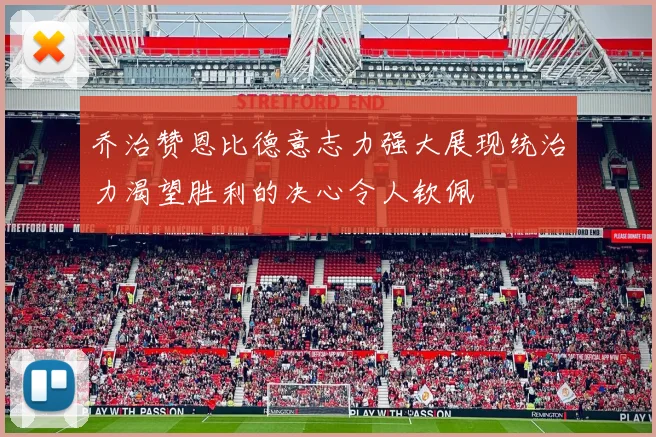 乔治赞恩比德意志力强大展现统治力渴望胜利的决心令人钦佩