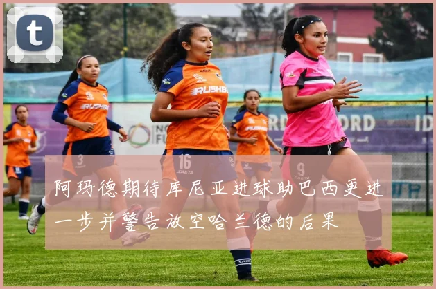 阿玛德期待库尼亚进球助巴西更进一步并警告放空哈兰德的后果