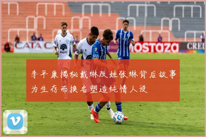 李平康揭秘戴琳改姓张琳背后故事为生存而换名塑造纯情人设