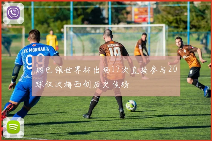 姆巴佩世界杯出场17次直接参与20球仅次梅西创历史佳绩