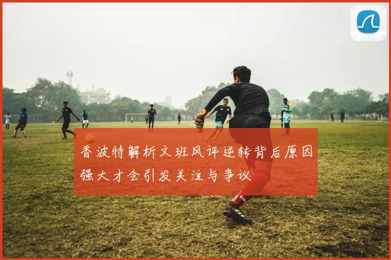 香波特解析文班风评逆转背后原因强大才会引发关注与争议