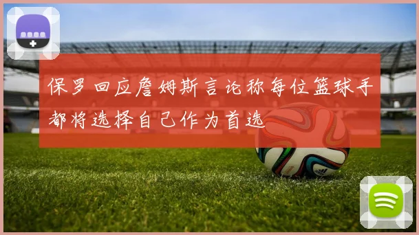 保罗回应詹姆斯言论称每位篮球手都将选择自己作为首选