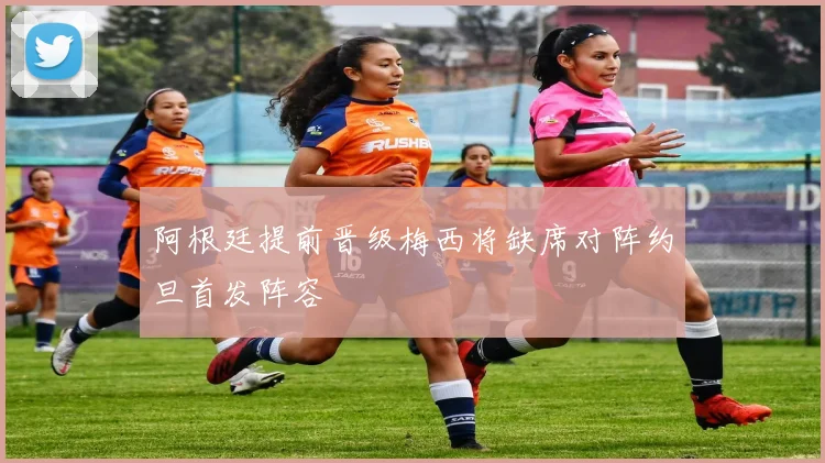 阿根廷提前晋级梅西将缺席对阵约旦首发阵容