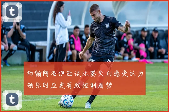 约翰阿洛伊西谈比赛失利感受认为领先时应更有效控制局势
