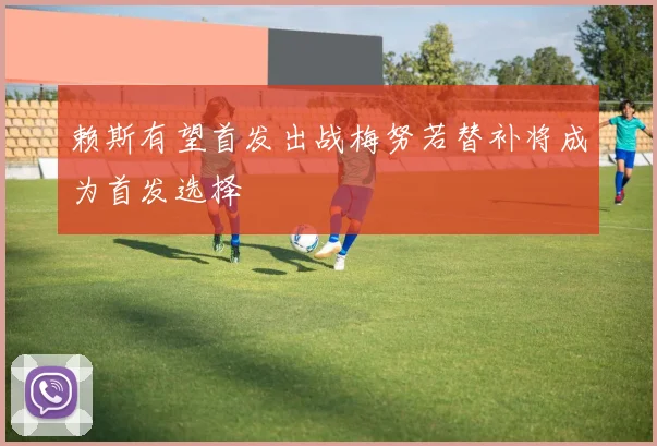 赖斯有望首发出战梅努若替补将成为首发选择