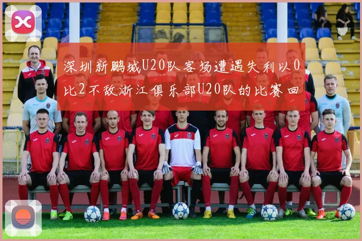 深圳新鹏城U20队客场遭遇失利以0比2不敌浙江俱乐部U20队的比赛回顾