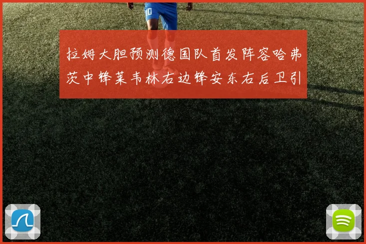 拉姆大胆预测德国队首发阵容哈弗茨中锋莱韦林右边锋安东右后卫引发热议