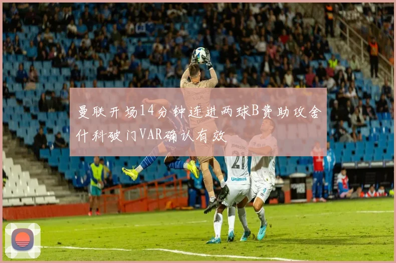 曼联开场14分钟连进两球B费助攻舍什科破门VAR确认有效