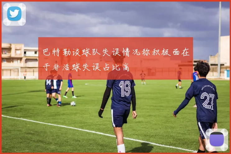 巴特勒谈球队失误情况称积极面在于非活球失误占比高