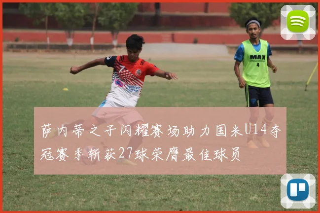萨内蒂之子闪耀赛场助力国米U14夺冠赛季斩获27球荣膺最佳球员