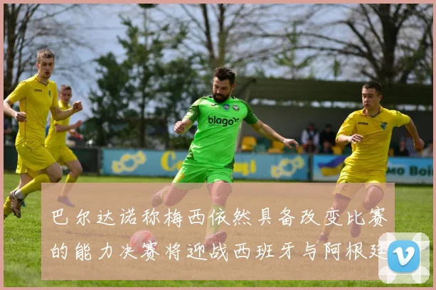 巴尔达诺称梅西依然具备改变比赛的能力决赛将迎战西班牙与阿根廷