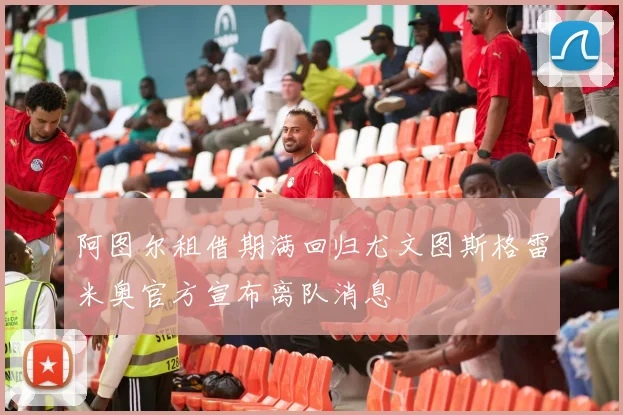 阿图尔租借期满回归尤文图斯格雷米奥官方宣布离队消息