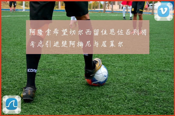 阿隆索希望切尔西留住恩佐否则将考虑引进楚阿梅尼与居莱尔
