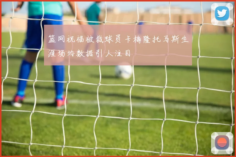 篮网祝福被裁球员卡梅隆托马斯生涯场均数据引人注目