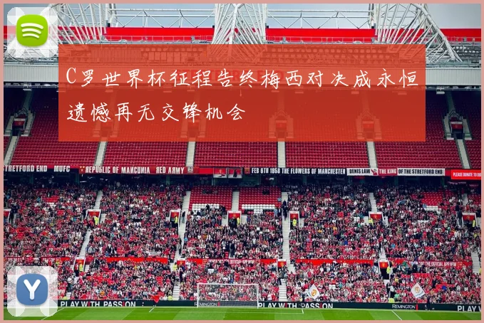 C罗世界杯征程告终梅西对决成永恒遗憾再无交锋机会