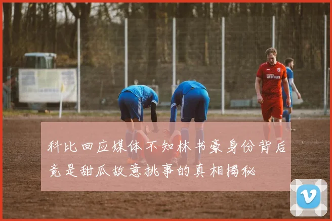 科比回应媒体不知林书豪身份背后竟是甜瓜故意挑事的真相揭秘