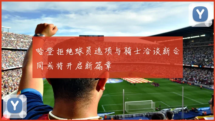 哈登拒绝球员选项与骑士洽谈新合同或将开启新篇章