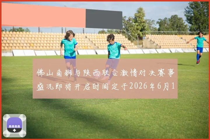 佛山南狮与陕西联合激情对决赛事盛况即将开启时间定于2026年6月14日周日晚上七点半