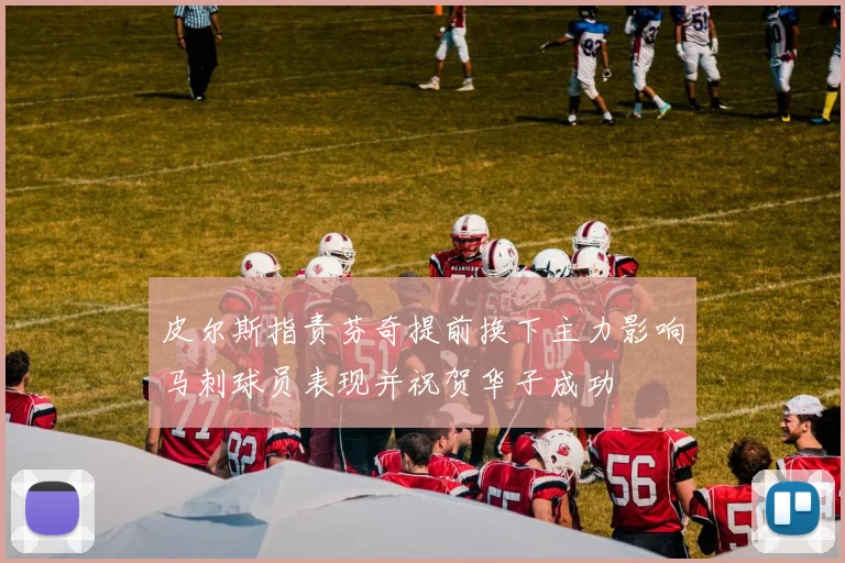 皮尔斯指责芬奇提前换下主力影响马刺球员表现并祝贺华子成功