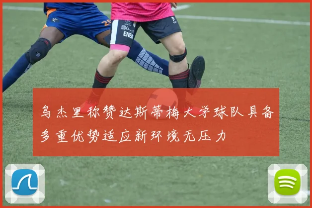 乌杰里称赞达斯蒂梅大学球队具备多重优势适应新环境无压力