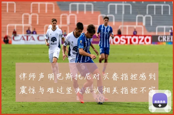 律师声明巴斯托尼对买春指控感到震惊与难过坚决否认相关指控不实