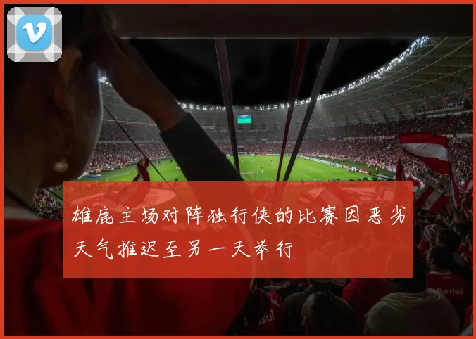雄鹿主场对阵独行侠的比赛因恶劣天气推迟至另一天举行