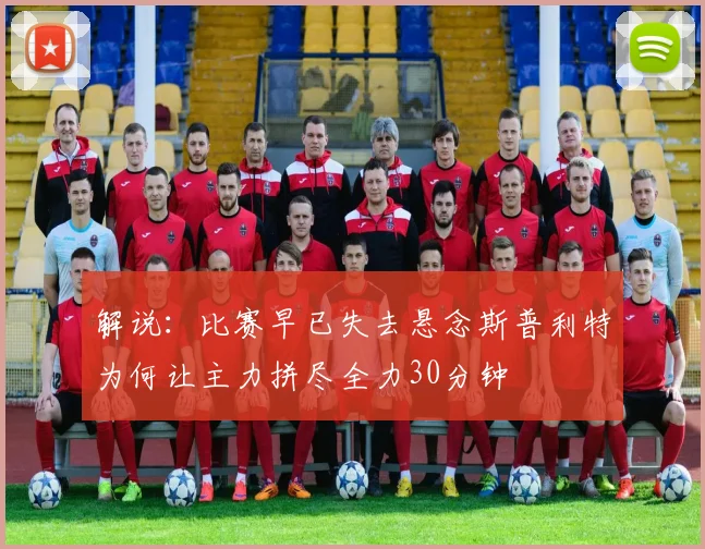 解说：比赛早已失去悬念斯普利特为何让主力拼尽全力30分钟