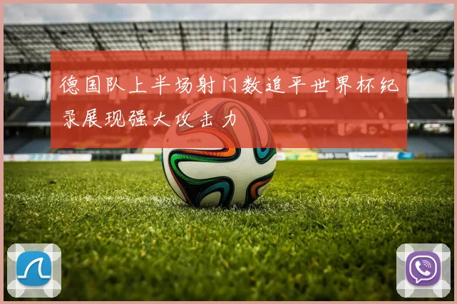 德国队上半场射门数追平世界杯纪录展现强大攻击力