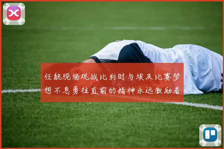 任航现场观战比利时与埃及比赛梦想不息勇往直前的精神永远激励着我们