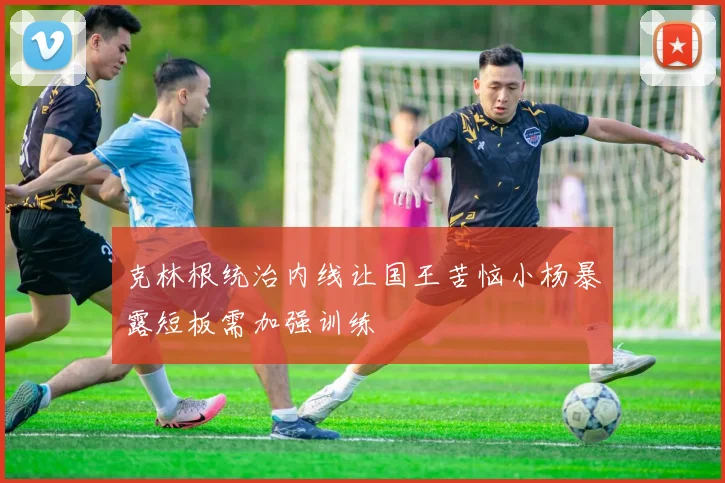 克林根统治内线让国王苦恼小杨暴露短板需加强训练
