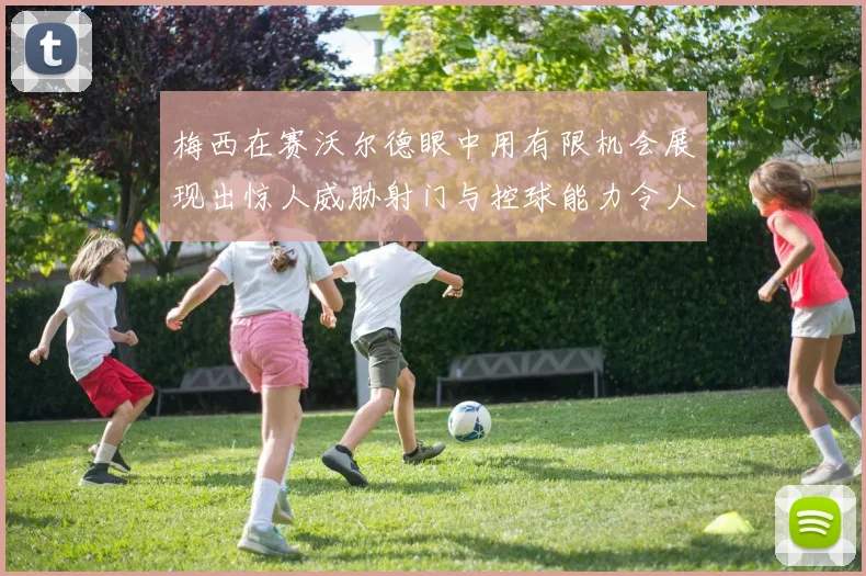 梅西在赛沃尔德眼中用有限机会展现出惊人威胁射门与控球能力令人赞叹