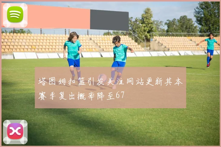 塔图姆扣篮引发关注网站更新其本赛季复出概率降至67