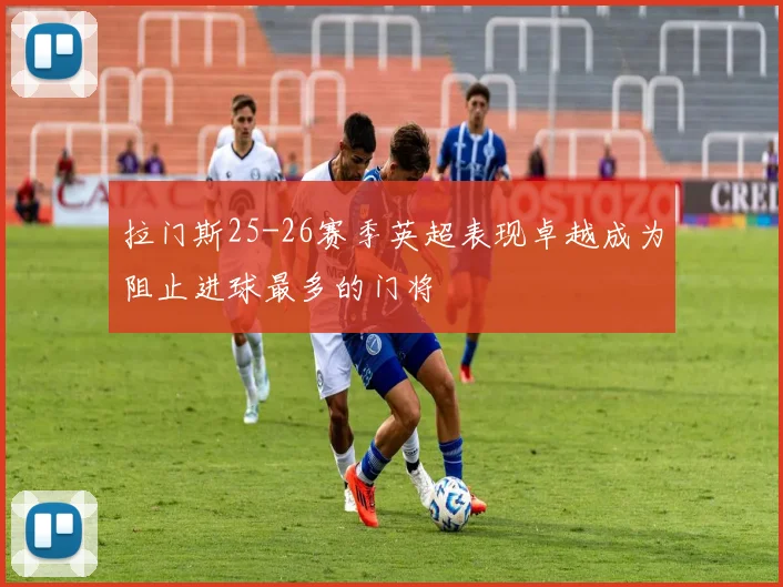 拉门斯25-26赛季英超表现卓越成为阻止进球最多的门将