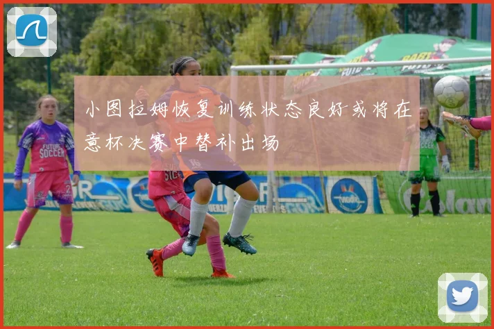 小图拉姆恢复训练状态良好或将在意杯决赛中替补出场