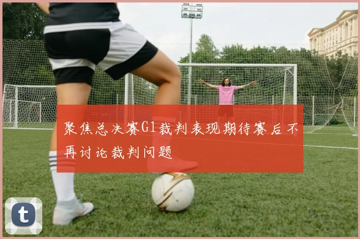 聚焦总决赛G1裁判表现期待赛后不再讨论裁判问题