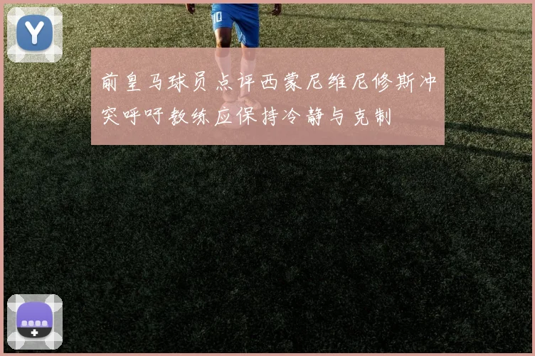 前皇马球员点评西蒙尼维尼修斯冲突呼吁教练应保持冷静与克制