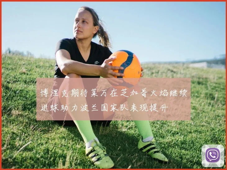博涅克期待莱万在芝加哥火焰继续进球助力波兰国家队表现提升