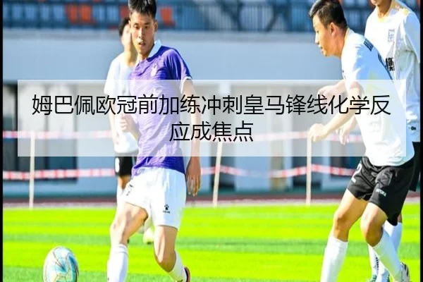 姆巴佩欧冠前加练冲刺皇马锋线化学反应成焦点(AOASPORTS)